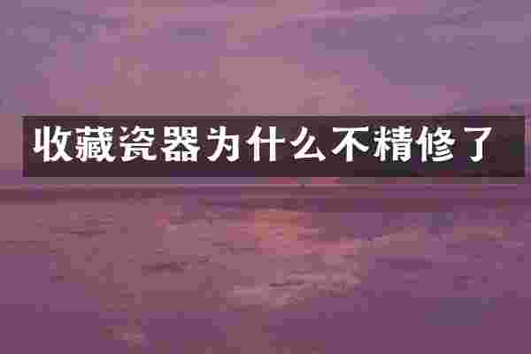 收藏瓷器为什么不精修了