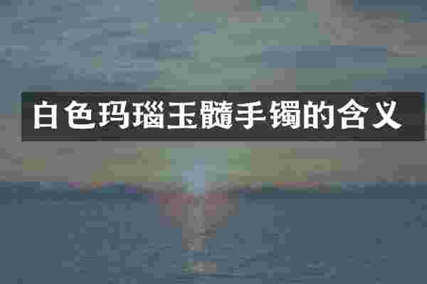 白色玛瑙玉髓手镯的含义