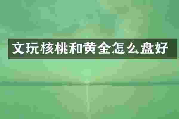 文玩核桃和黄金怎么盘好