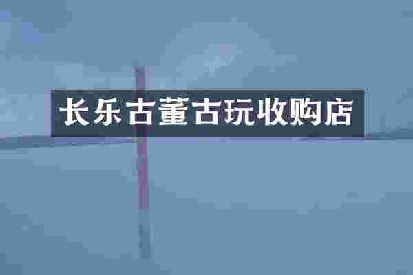 长乐古董古玩收购店