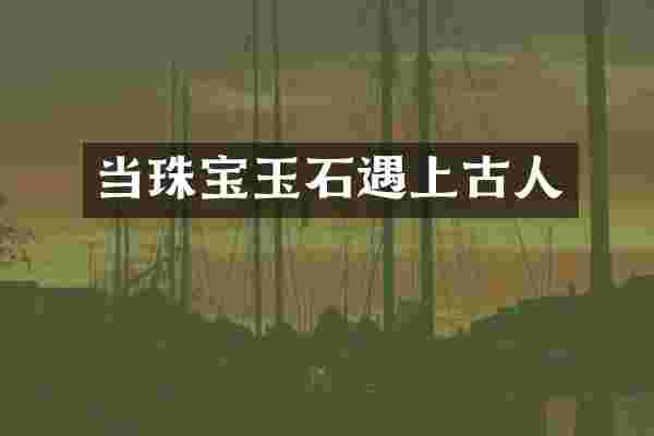 当珠宝玉石遇上古人