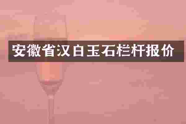 安徽省汉白玉石栏杆报价