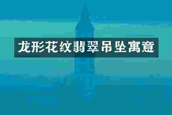 龙形花纹翡翠吊坠寓意