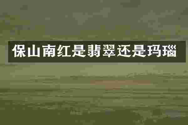 保山南红是翡翠还是玛瑙