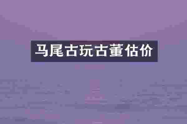 马尾古玩古董估价