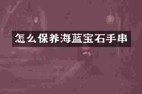 怎么保养海蓝宝石手串