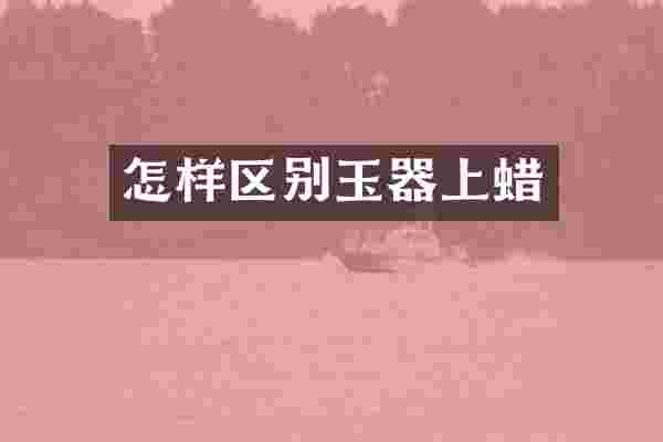 怎样区别玉器上蜡