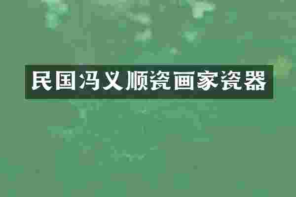 民国冯义顺瓷画家瓷器