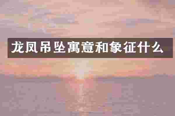 龙凤吊坠寓意和象征什么