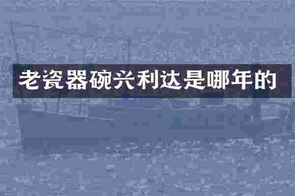 老瓷器碗兴利达是哪年的