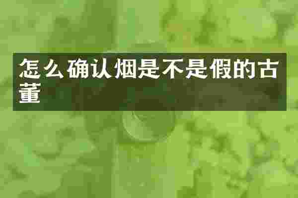 怎么确认烟是不是假的古董