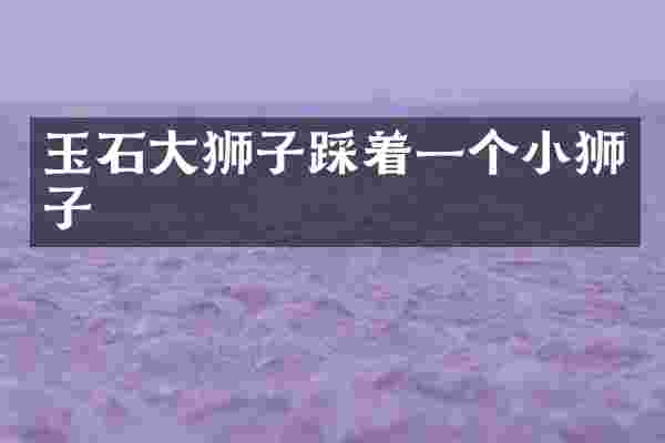 玉石大狮子踩着一个小狮子