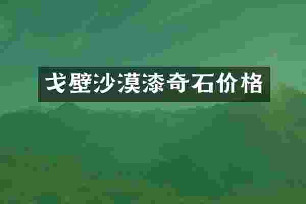 戈壁沙漠漆奇石价格