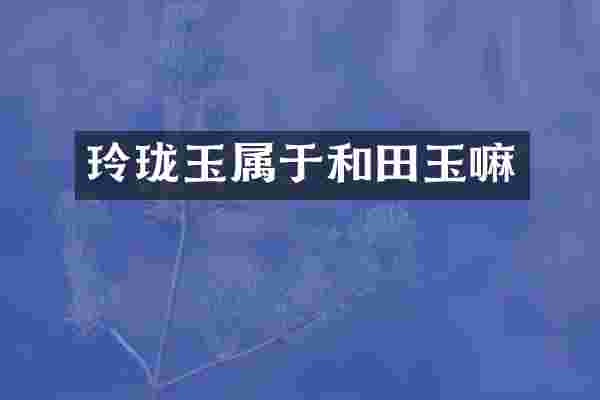 玲珑玉属于和田玉嘛