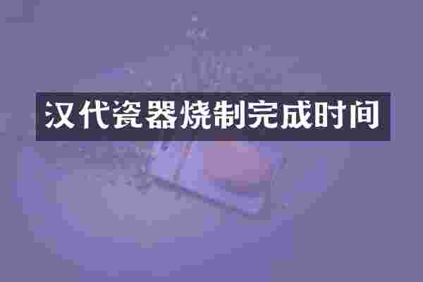 汉代瓷器烧制完成时间