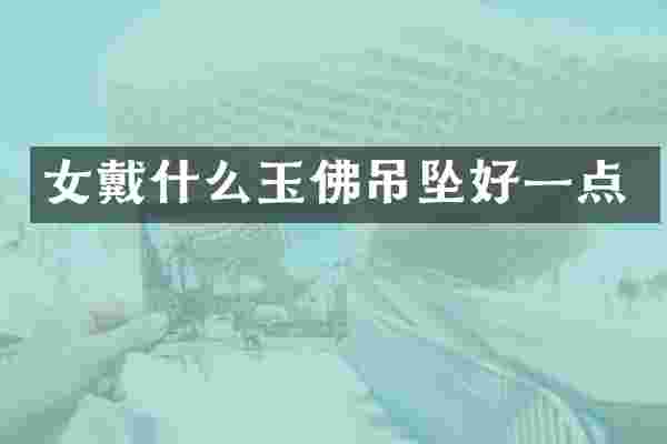 女戴什么玉佛吊坠好一点