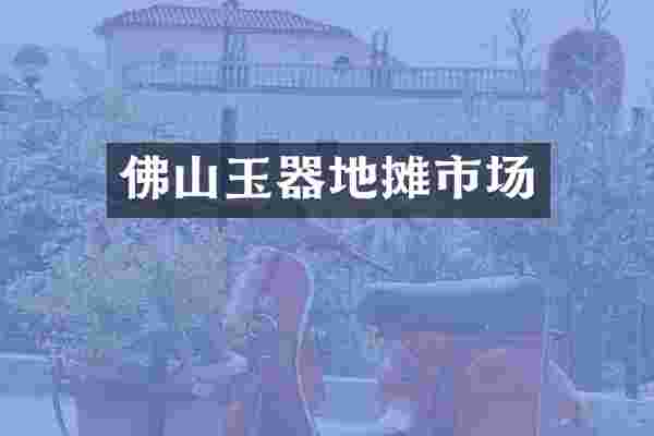 佛山玉器地摊市场