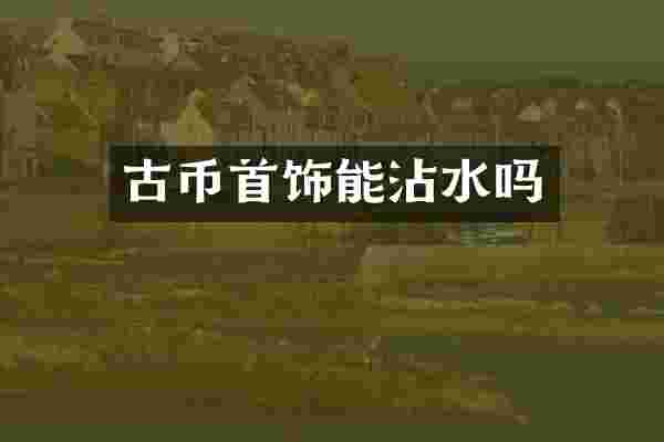 古币首饰能沾水吗