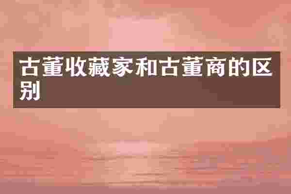 古董收藏家和古董商的区别