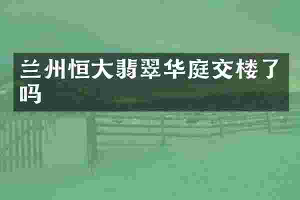 兰州恒大翡翠华庭交楼了吗