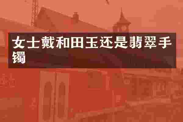 女士戴和田玉还是翡翠手镯