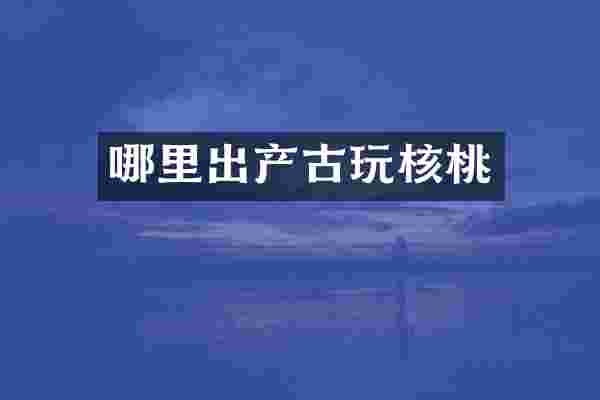 哪里出产古玩核桃