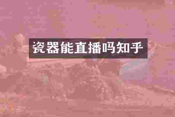 瓷器能直播吗知乎