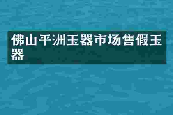 佛山平洲玉器市场售假玉器