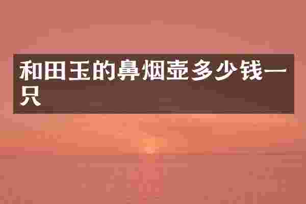 和田玉的鼻烟壶多少钱一只