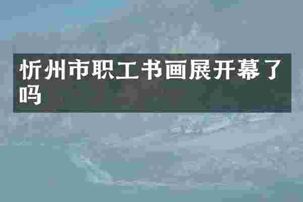 忻州市职工书画展开幕了吗