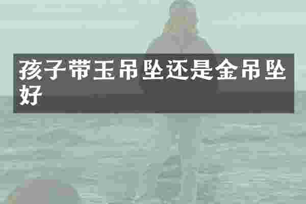 孩子带玉吊坠还是金吊坠好