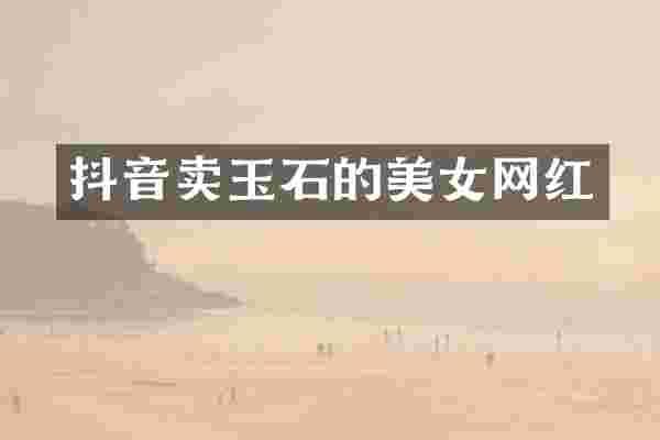 抖音卖玉石的美女网红