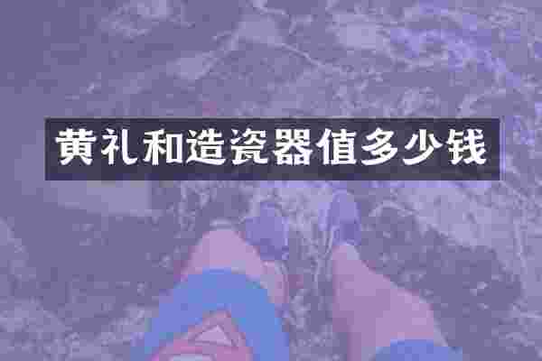 黄礼和造瓷器值多少钱