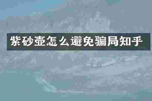 紫砂壶怎么避免骗局知乎