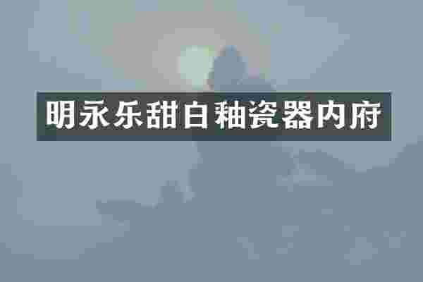 明永乐甜白釉瓷器内府