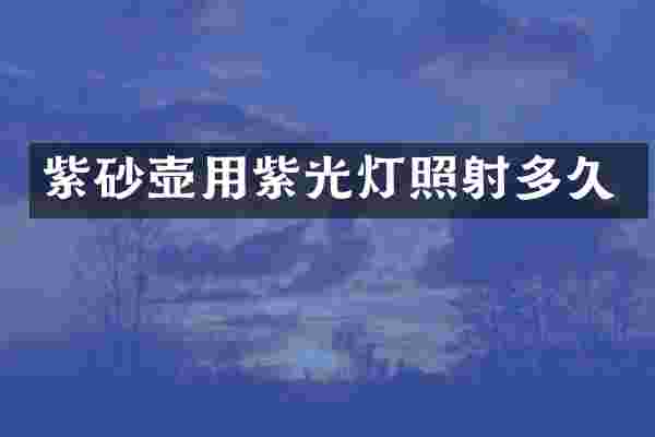 紫砂壶用紫光灯照射多久