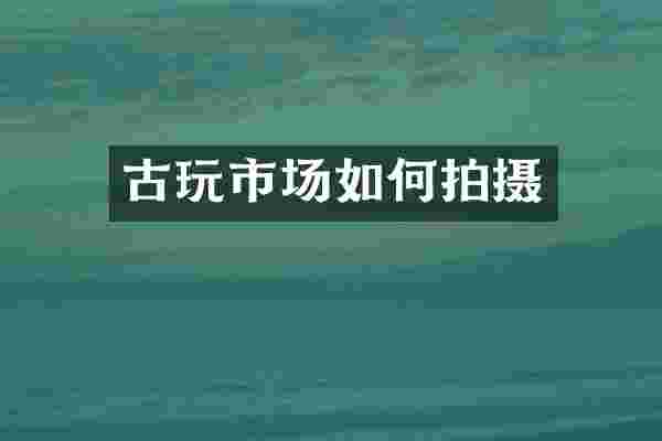 古玩市场如何拍摄