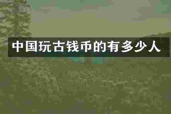 中国玩古钱币的有多少人
