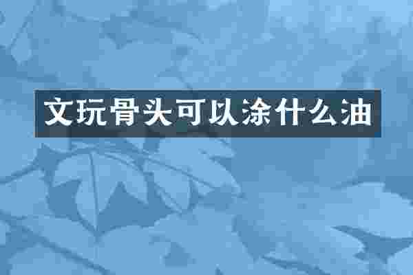 文玩骨头可以涂什么油