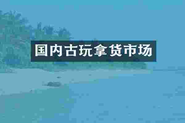国内古玩拿货市场