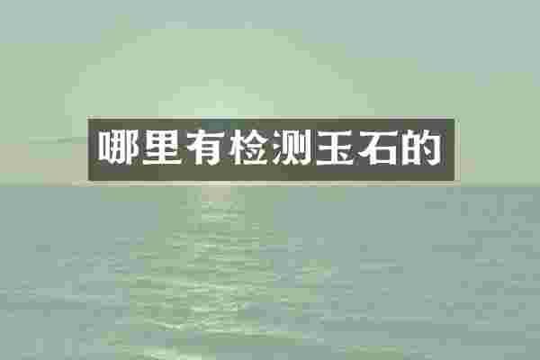 哪里有检测玉石的