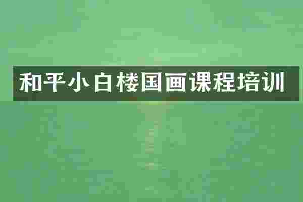 和平小白楼国画课程培训