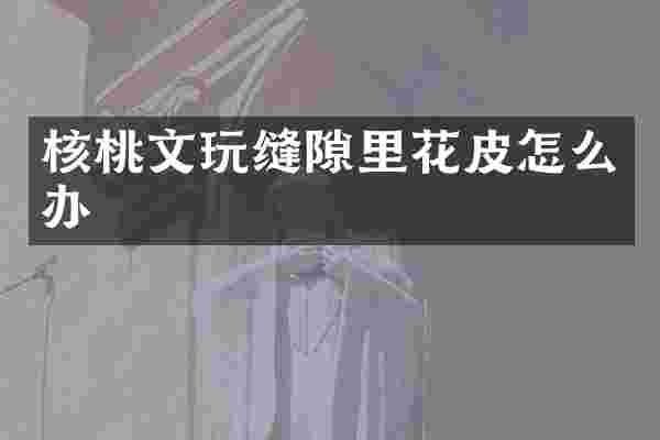 核桃文玩缝隙里花皮怎么办