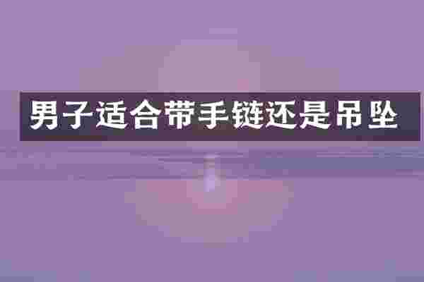 男子适合带手链还是吊坠