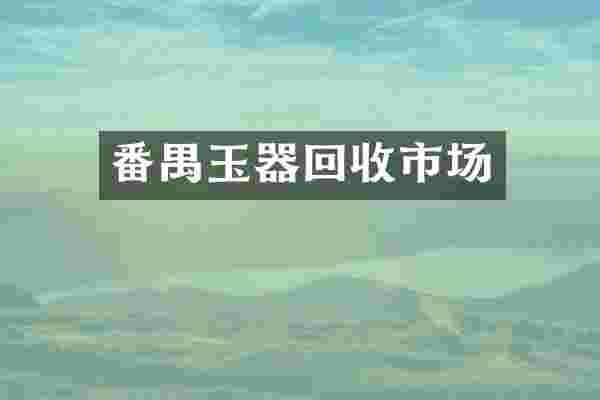 番禺玉器回收市场