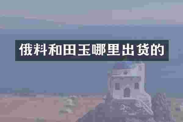 俄料和田玉哪里出货的