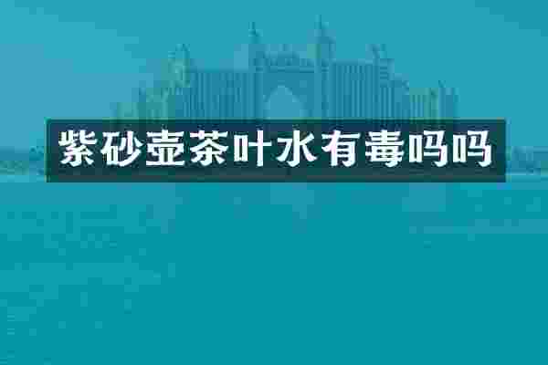 紫砂壶茶叶水有毒吗吗