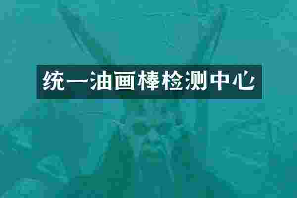 统一油画棒检测中心