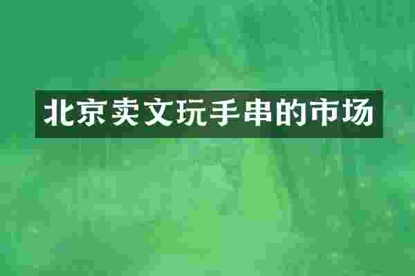北京卖文玩手串的市场