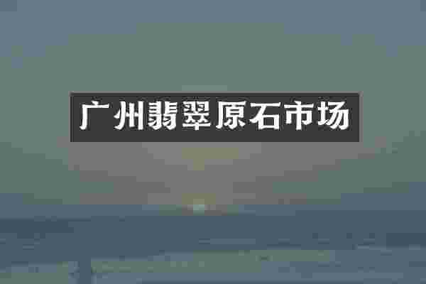 广州翡翠原石市场